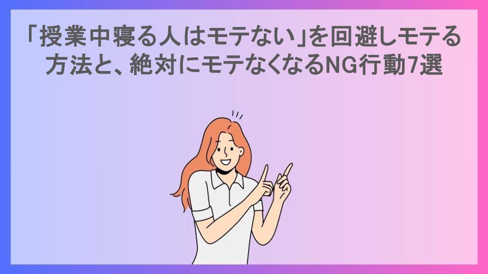 「授業中寝る人はモテない」を回避しモテる方法と、絶対にモテなくなるNG行動7選